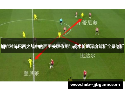 加维对阵巴西之战中的西甲关键作用与战术价值深度解析全景剖析