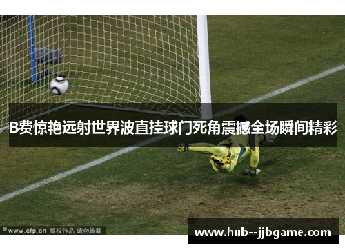 B费惊艳远射世界波直挂球门死角震撼全场瞬间精彩