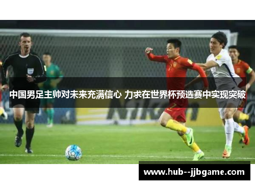 中国男足主帅对未来充满信心 力求在世界杯预选赛中实现突破