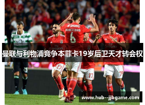 曼联与利物浦竞争本菲卡19岁后卫天才转会权