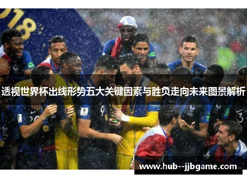 透视世界杯出线形势五大关键因素与胜负走向未来图景解析