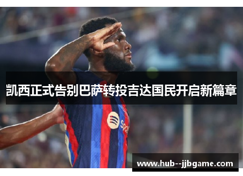 凯西正式告别巴萨转投吉达国民开启新篇章