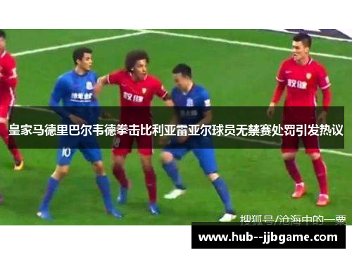 皇家马德里巴尔韦德拳击比利亚雷亚尔球员无禁赛处罚引发热议