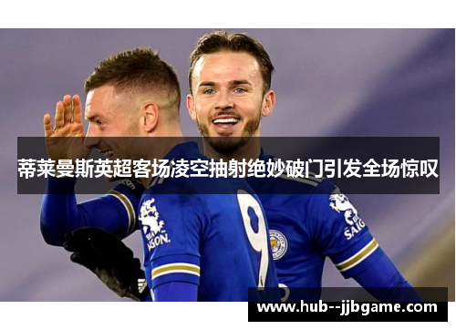 蒂莱曼斯英超客场凌空抽射绝妙破门引发全场惊叹